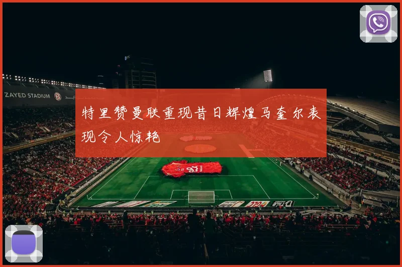 特里赞曼联重现昔日辉煌马奎尔表现令人惊艳