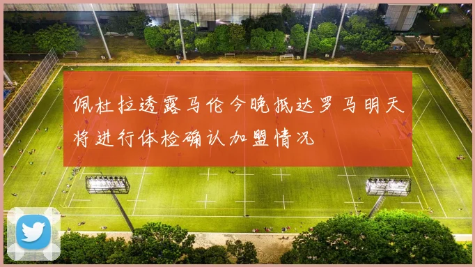 佩杜拉透露马伦今晚抵达罗马明天将进行体检确认加盟情况