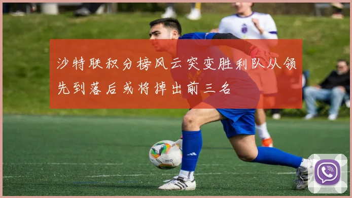 沙特联积分榜风云突变胜利队从领先到落后或将掉出前三名