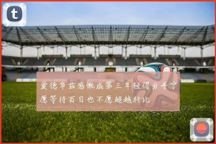 爱德华兹感慨成第三年轻得分手宁愿等待百日也不愿超越科比