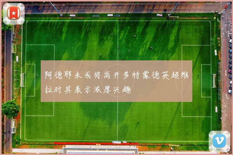 阿德耶米或将离开多特蒙德英超维拉对其表示浓厚兴趣