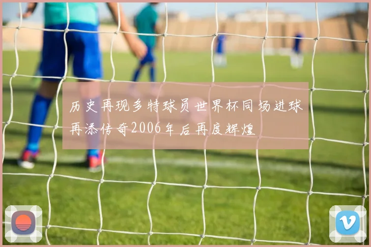 历史再现多特球员世界杯同场进球再添传奇2006年后再度辉煌