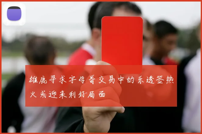 雄鹿寻求字母哥交易中的乐透签热火或迎来利好局面