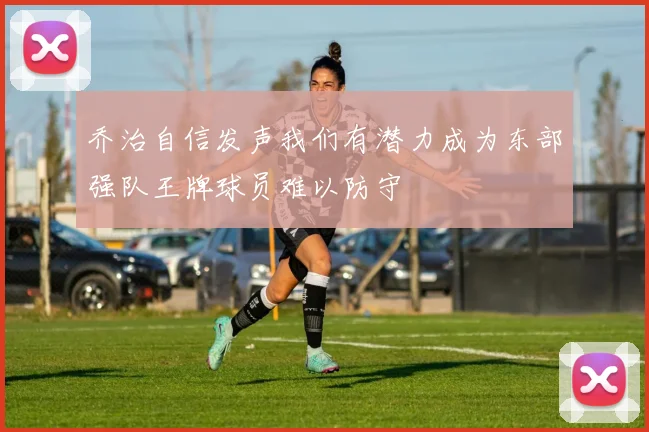 乔治自信发声我们有潜力成为东部强队王牌球员难以防守