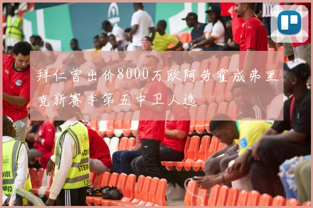 拜仁曾出价8000万欧阿劳霍成弗里克新赛季第五中卫人选
