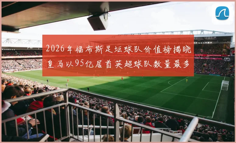 2026年福布斯足坛球队价值榜揭晓皇马以95亿居首英超球队数量最多