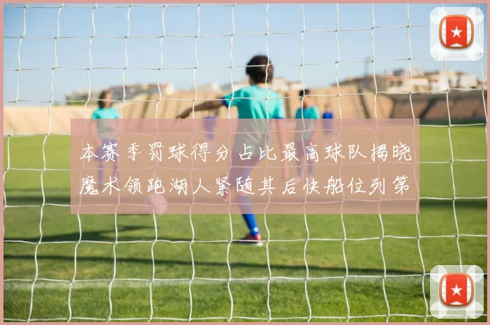 本赛季罚球得分占比最高球队揭晓魔术领跑湖人紧随其后快船位列第四