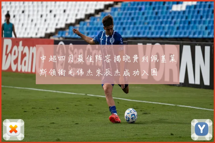 中超四月最佳阵容揭晓费利佩基莱斯领衔毛伟杰朱辰杰成功入围