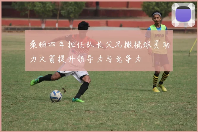 桑顿四年担任队长父兄橄榄球员助力火箭提升领导力与竞争力