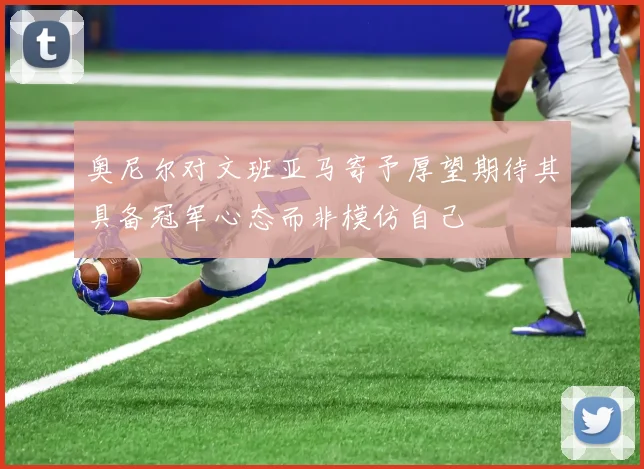 奥尼尔对文班亚马寄予厚望期待其具备冠军心态而非模仿自己