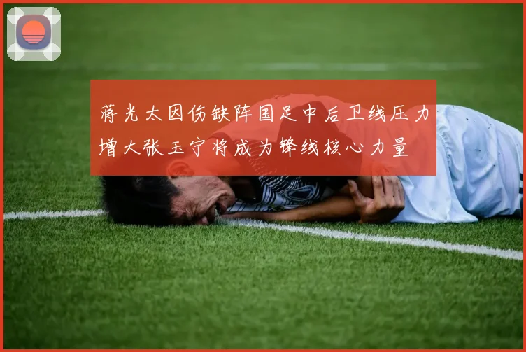 蒋光太因伤缺阵国足中后卫线压力增大张玉宁将成为锋线核心力量