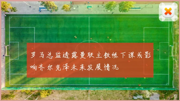 罗马总监透露曼联主教练下课或影响齐尔克泽未来发展情况