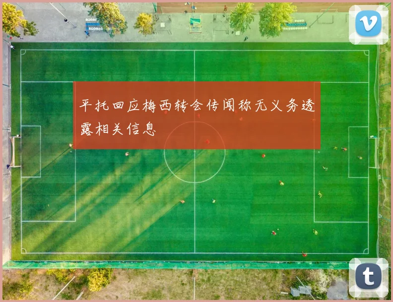 平托回应梅西转会传闻称无义务透露相关信息