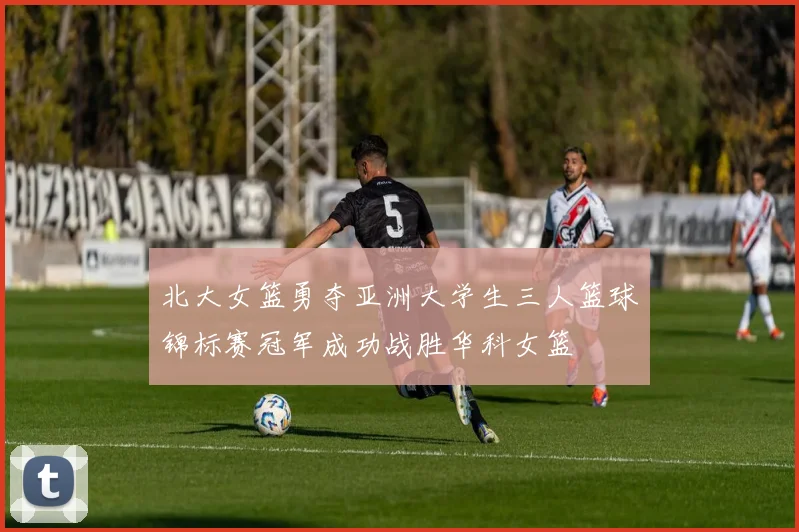 北大女篮勇夺亚洲大学生三人篮球锦标赛冠军成功战胜华科女篮