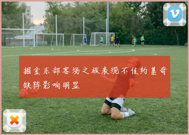 掘金东部客场之旅表现不佳约基奇缺阵影响明显
