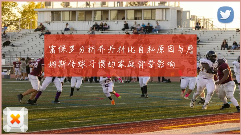 富保罗分析乔丹科比自私原因与詹姆斯传球习惯的家庭背景影响