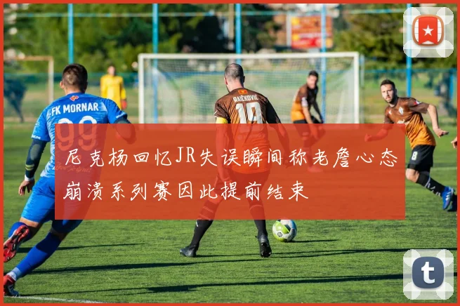 尼克杨回忆JR失误瞬间称老詹心态崩溃系列赛因此提前结束