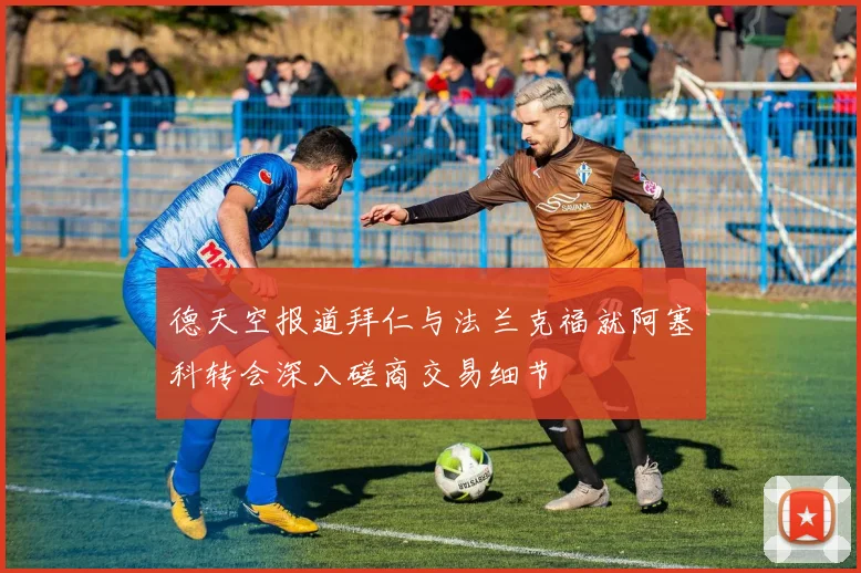 德天空报道拜仁与法兰克福就阿塞科转会深入磋商交易细节