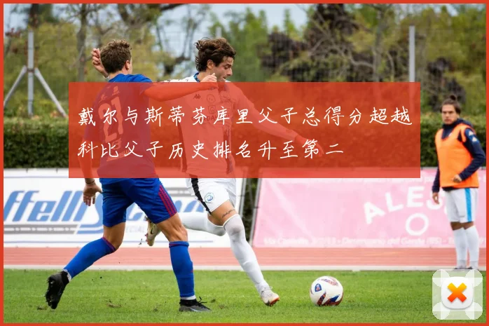 戴尔与斯蒂芬库里父子总得分超越科比父子历史排名升至第二