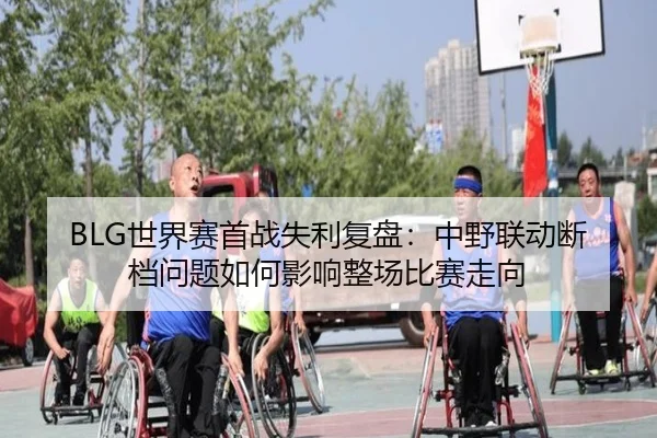 BLG世界赛首战失利复盘：中野联动断档问题如何影响整场比赛走向（HuiYing）